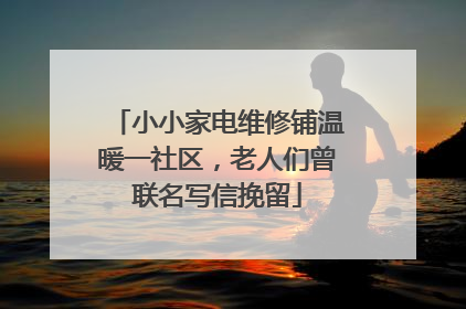 小小家电维修铺温暖一社区，老人们曾联名写信挽留