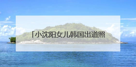 小沈阳女儿韩国出道照曝光，被指撞脸孔孝真