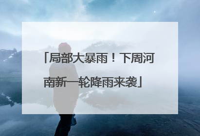 局部大暴雨！下周河南新一轮降雨来袭