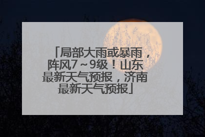 局部大雨或暴雨，阵风7～9级！山东最新天气预报，济南最新天气预报