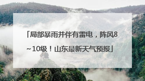 局部暴雨并伴有雷电，阵风8～10级！山东最新天气预报