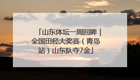 山东体坛一周回眸｜全国田径大奖赛（青岛站）山东队夺7金