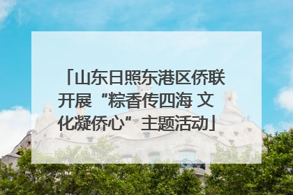 山东日照东港区侨联开展“粽香传四海 文化凝侨心”主题活动