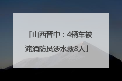 山西晋中：4辆车被淹消防员涉水救8人
