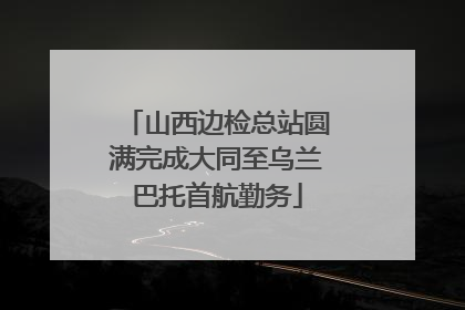 山西边检总站圆满完成大同至乌兰巴托首航勤务