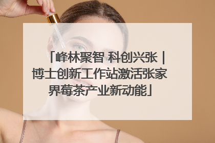 峰林聚智 科创兴张｜博士创新工作站激活张家界莓茶产业新动能