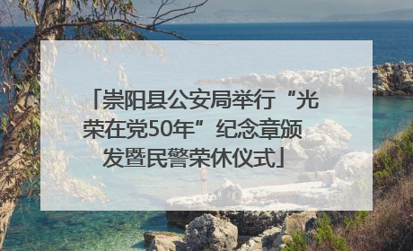 崇阳县公安局举行“光荣在党50年”纪念章颁发暨民警荣休仪式