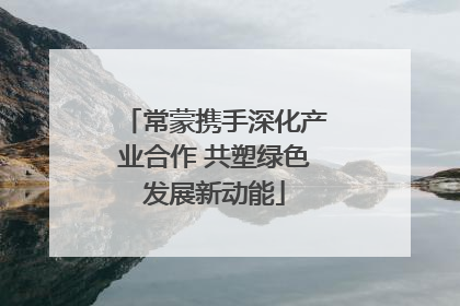 常蒙携手深化产业合作 共塑绿色发展新动能