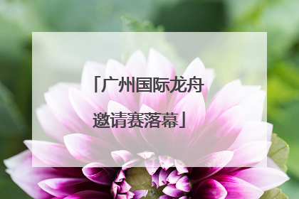广州国际龙舟邀请赛落幕
