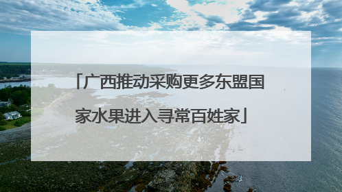 广西推动采购更多东盟国家水果进入寻常百姓家