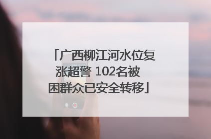 广西柳江河水位复涨超警 102名被困群众已安全转移