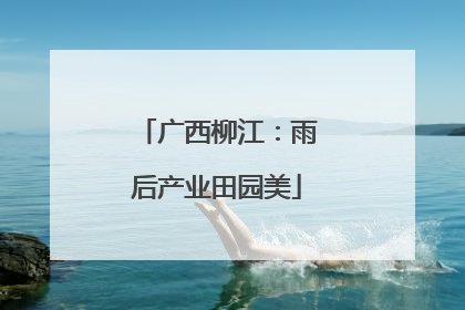 广西柳江：雨后产业田园美