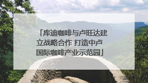 库迪咖啡与卢旺达建立战略合作 打造中卢国际咖啡产业示范园