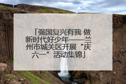 强国复兴有我 做新时代好少年——兰州市城关区开展“庆六一”活动集锦