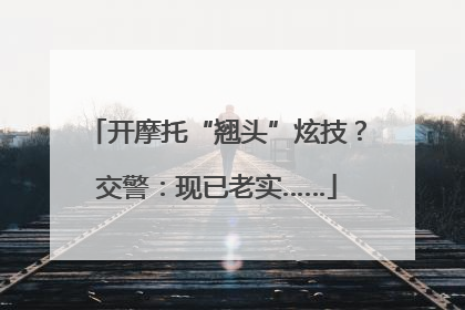 开摩托“翘头”炫技？交警：现已老实……
