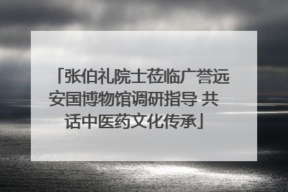 张伯礼院士莅临广誉远安国博物馆调研指导 共话中医药文化传承