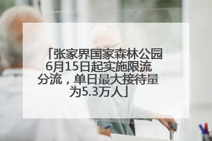 张家界国家森林公园6月15日起实施限流分流，单日最大接待量为5.3万人