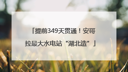 提前349天贯通！安哥拉最大水电站“湖北造”