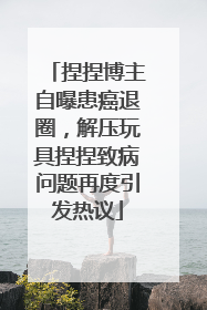 捏捏博主自曝患癌退圈，解压玩具捏捏致病问题再度引发热议