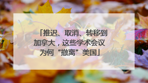 推迟、取消、转移到加拿大，这些学术会议为何“撤离”美国