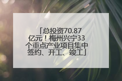 总投资70.87亿元！梅州兴宁33个重点产业项目集中签约、开工、竣工
