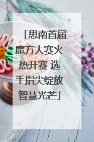 思南首届魔方大赛火热开赛 选手指尖绽放智慧光芒