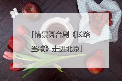 情景舞台剧《长路当歌》走进北京
