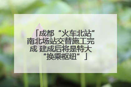 成都“火车北站”南北场站交替施工完成 建成后将是特大“换乘枢纽”