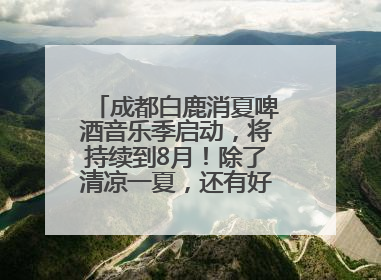 成都白鹿消夏啤酒音乐季启动，将持续到8月！除了清凉一夏，还有好物“必购必带”