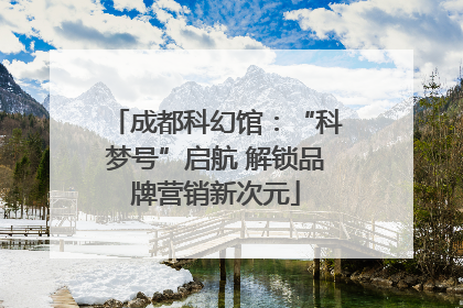 成都科幻馆：“科梦号”启航 解锁品牌营销新次元