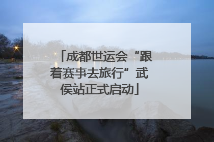 成都世运会“跟着赛事去旅行”武侯站正式启动
