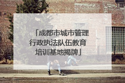 成都市城市管理行政执法队伍教育培训基地揭牌