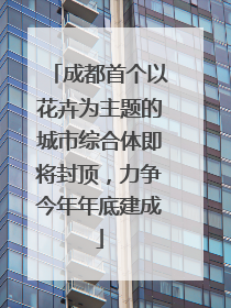 成都首个以花卉为主题的城市综合体即将封顶，力争今年年底建成