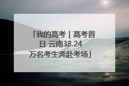 我的高考｜高考首日 云南38.24万名考生奔赴考场