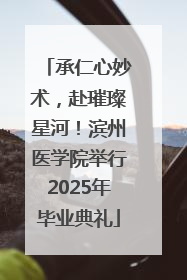 承仁心妙术，赴璀璨星河！滨州医学院举行2025年毕业典礼