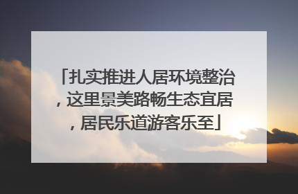 扎实推进人居环境整治，这里景美路畅生态宜居，居民乐道游客乐至