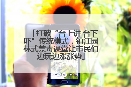 打破“台上讲 台下吓”传统模式，镇江园林式禁毒课堂让市民们边玩边涨涨势