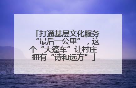 打通基层文化服务“最后一公里”，这个“大篷车”让村庄拥有“诗和远方”