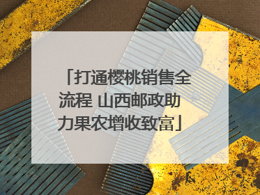 打通樱桃销售全流程 山西邮政助力果农增收致富