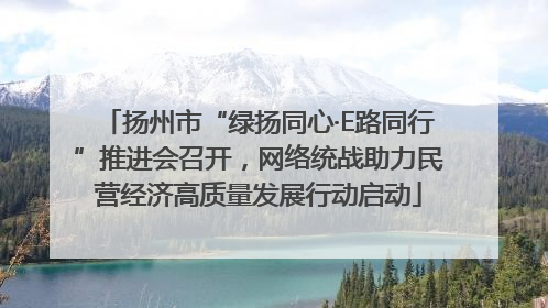 扬州市“绿扬同心·E路同行”推进会召开，网络统战助力民营经济高质量发展行动启动