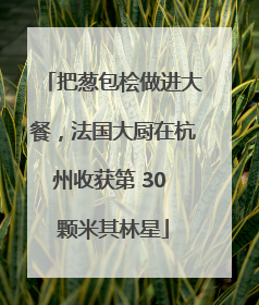把葱包桧做进大餐，法国大厨在杭州收获第 30 颗米其林星
