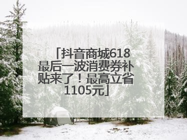 抖音商城618最后一波消费券补贴来了！最高立省1105元