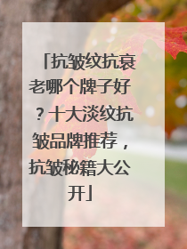 抗皱纹抗衰老哪个牌子好？十大淡纹抗皱品牌推荐，抗皱秘籍大公开