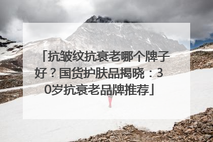 抗皱纹抗衰老哪个牌子好？国货护肤品揭晓：30岁抗衰老品牌推荐