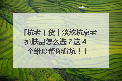 抗老干货｜淡纹抗衰老护肤品怎么选？这 4 个维度帮你避坑！