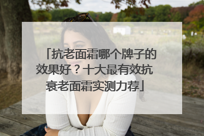 抗老面霜哪个牌子的效果好？十大最有效抗衰老面霜实测力荐
