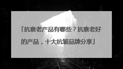 抗衰老产品有哪些？抗衰老好的产品，十大抗皱品牌分享