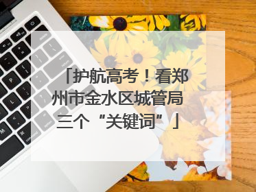 护航高考！看郑州市金水区城管局三个“关键词”