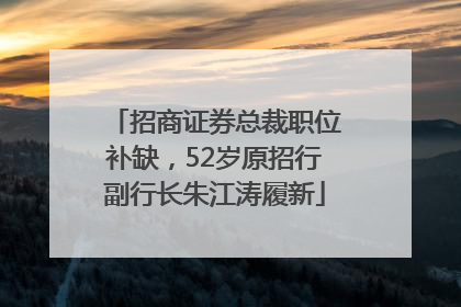 招商证券总裁职位补缺，52岁原招行副行长朱江涛履新