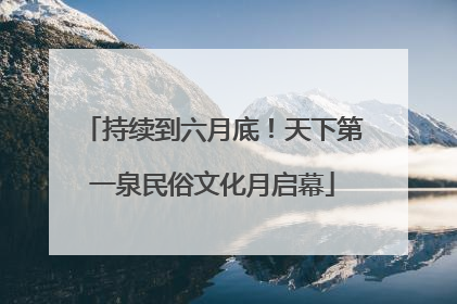 持续到六月底！天下第一泉民俗文化月启幕